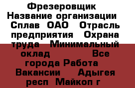 Фрезеровщик › Название организации ­ Сплав, ОАО › Отрасль предприятия ­ Охрана труда › Минимальный оклад ­ 30 000 - Все города Работа » Вакансии   . Адыгея респ.,Майкоп г.